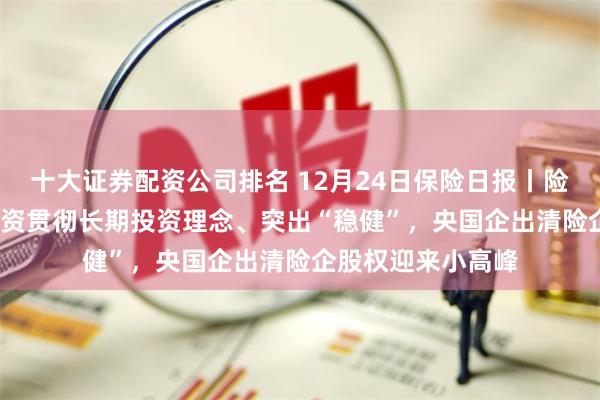 十大证券配资公司排名 12月24日保险日报丨险资2024年权益投资贯彻长期投资理念、突出“稳健”，央国企出清险企股权迎来小高峰