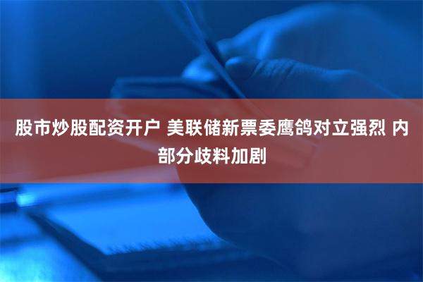 股市炒股配资开户 美联储新票委鹰鸽对立强烈 内部分歧料加剧