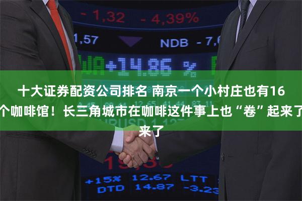 十大证券配资公司排名 南京一个小村庄也有16个咖啡馆！长三角城市在咖啡这件事上也“卷”起来了