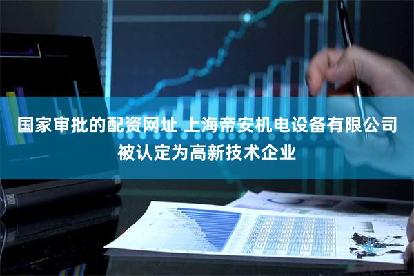国家审批的配资网址 上海帝安机电设备有限公司被认定为高新技术