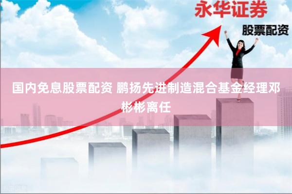 国内免息股票配资 鹏扬先进制造混合基金经理邓彬彬离任