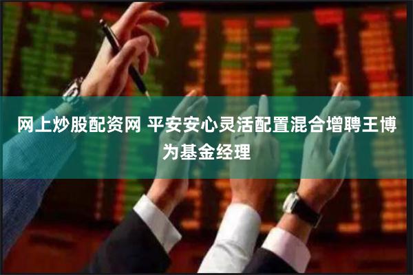 网上炒股配资网 平安安心灵活配置混合增聘王博为基金经理
