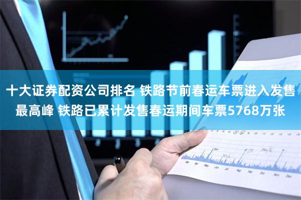 十大证券配资公司排名 铁路节前春运车票进入发售最高峰 铁路已