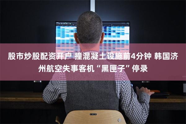 股市炒股配资开户 撞混凝土设施前4分钟 韩国济州航空失事客机