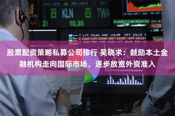 股票配资策略私募公司排行 吴晓求：鼓励本土金融机构走向国际市