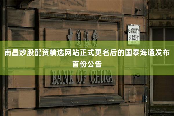 南昌炒股配资精选网站正式更名后的国泰海通发布首份公告