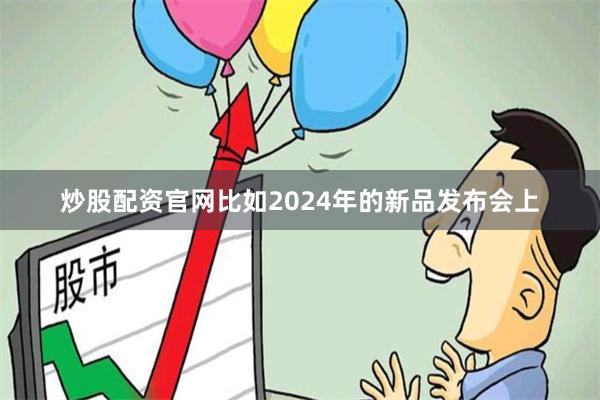 炒股配资官网比如2024年的新品发布会上