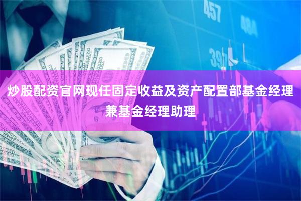 炒股配资官网现任固定收益及资产配置部基金经理兼基金经理助理