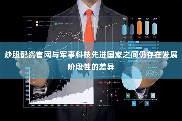 炒股配资官网与军事科技先进国家之间仍存在发展阶段性的差异 炒股配资官网与军事科技先进国家之间仍存在发展阶段性的差异