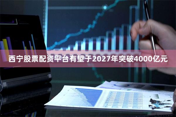 西宁股票配资平台有望于2027年突破4000亿元