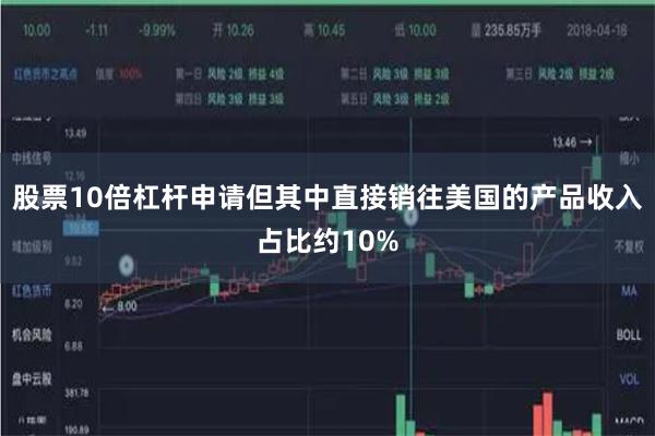 股票10倍杠杆申请但其中直接销往美国的产品收入占比约10% 股票10倍杠杆申请但其中直接销往美国的产品收入占比约10%