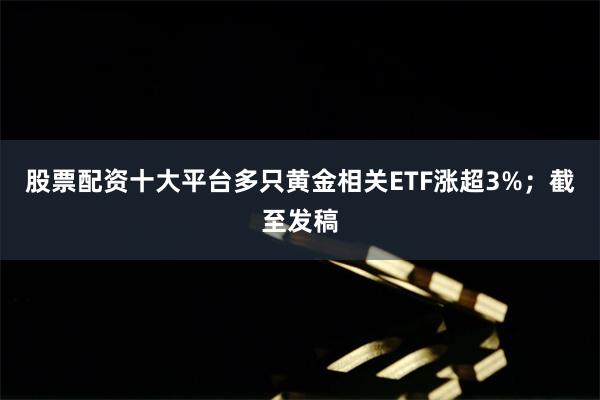 股票配资十大平台多只黄金相关ETF涨超3%；截至发稿