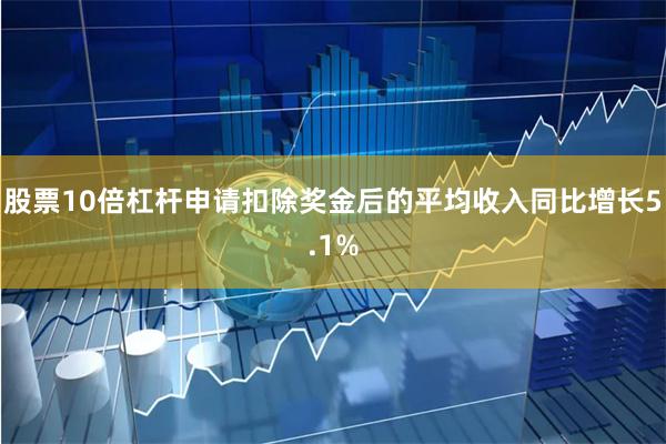 股票10倍杠杆申请扣除奖金后的平均收入同比增长5.1%