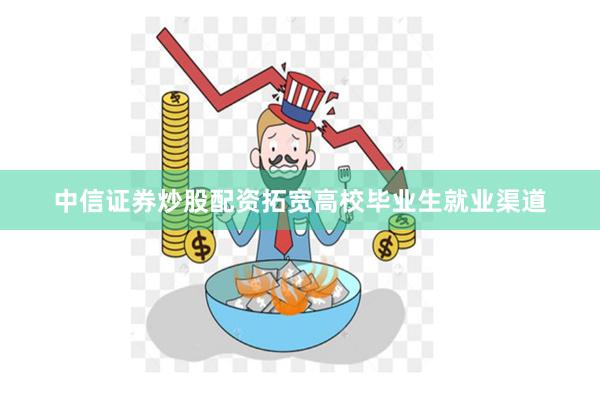 中信证券炒股配资拓宽高校毕业生就业渠道
