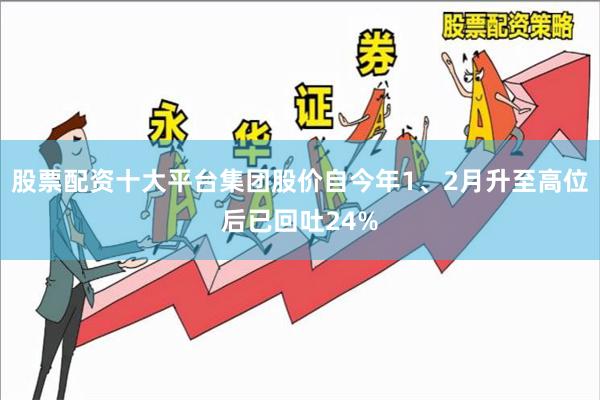 股票配资十大平台集团股价自今年1、2月升至高位后已回吐24% 股票配资十大平台集团股价自今年1、2月升至高位后已回吐24%