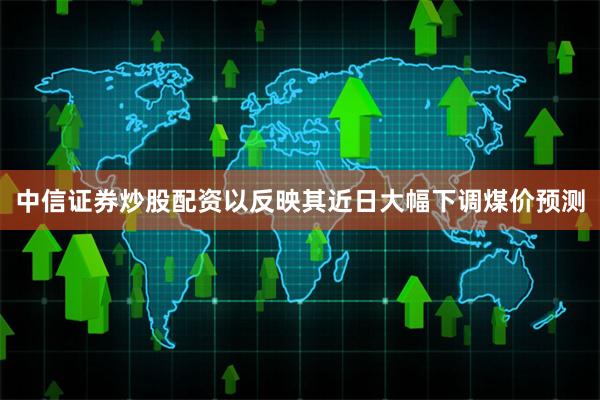 中信证券炒股配资以反映其近日大幅下调煤价预测 中信证券炒股配资以反映其近日大幅下调煤价预测