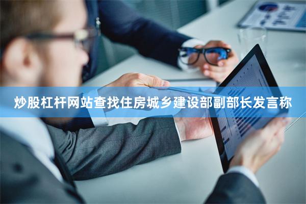 炒股杠杆网站查找住房城乡建设部副部长发言称 炒股杠杆网站查找住房城乡建设部副部长发言称