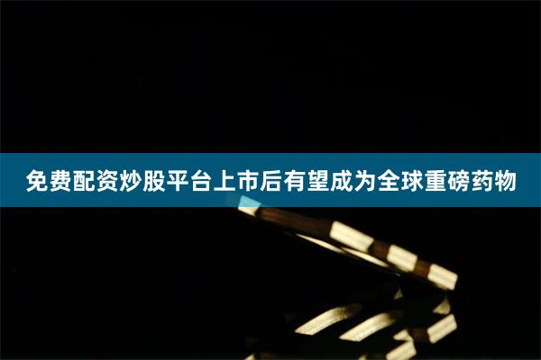 免费配资炒股平台上市后有望成为全球重磅药物