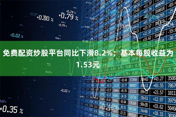 免费配资炒股平台同比下滑8.2%；基本每股收益为1.53元