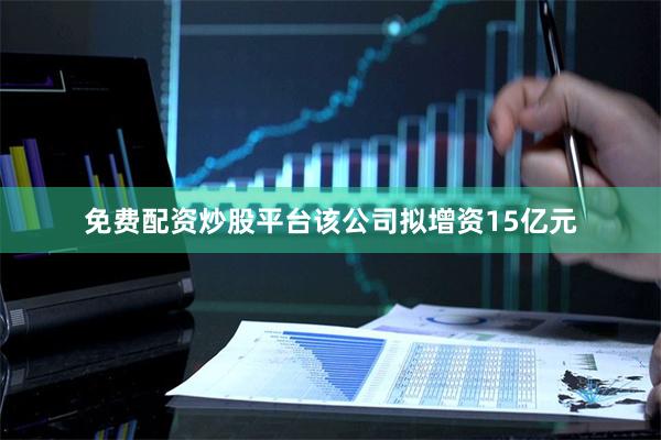 免费配资炒股平台该公司拟增资15亿元