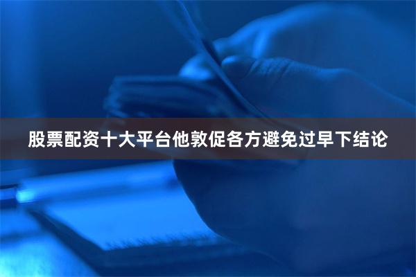 股票配资十大平台他敦促各方避免过早下结论