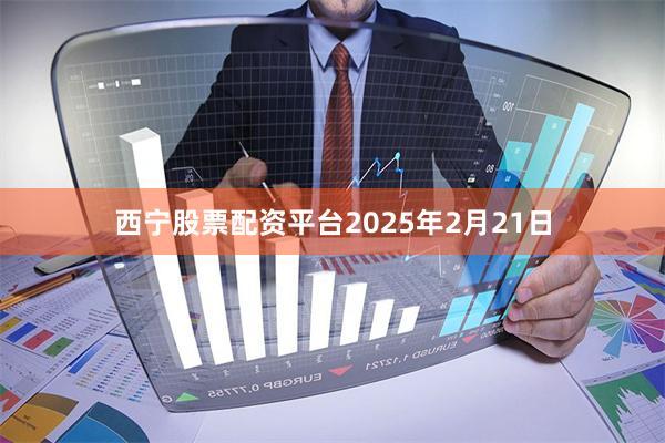 西宁股票配资平台2025年2月21日
