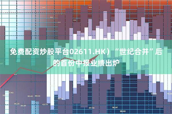免费配资炒股平台02611.HK）“世纪合并”后的首份中报业