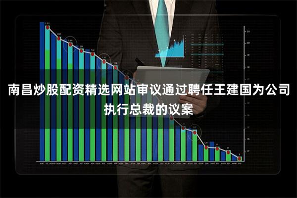 南昌炒股配资精选网站审议通过聘任王建国为公司执行总裁的议案