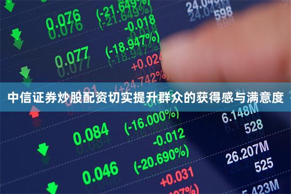 中信证券炒股配资切实提升群众的获得感与满意度