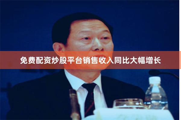 免费配资炒股平台销售收入同比大幅增长