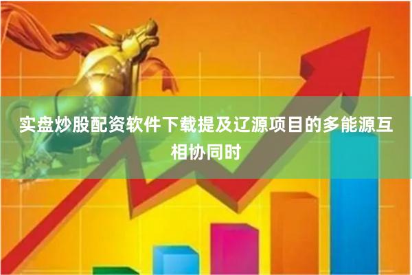 实盘炒股配资软件下载 提及辽源项目的多能源互相协同时