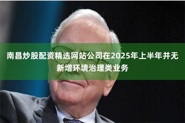 南昌炒股配资精选网站公司在2025年上半年并无新增环境治理类