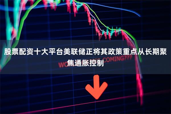 股票配资十大平台美联储正将其政策重点从长期聚焦通胀控制