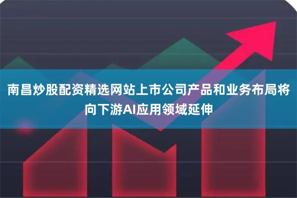 南昌炒股配资精选网站上市公司产品和业务布局将向下游AI应用领