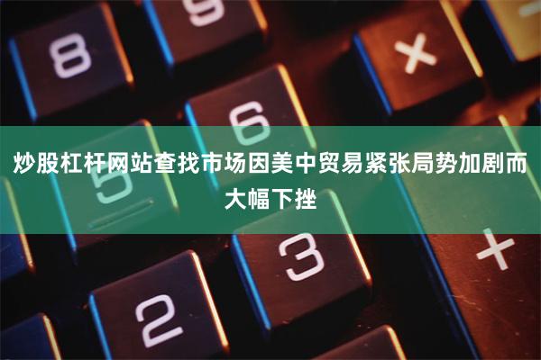 炒股杠杆网站查找市场因美中贸易紧张局势加剧而大幅下挫