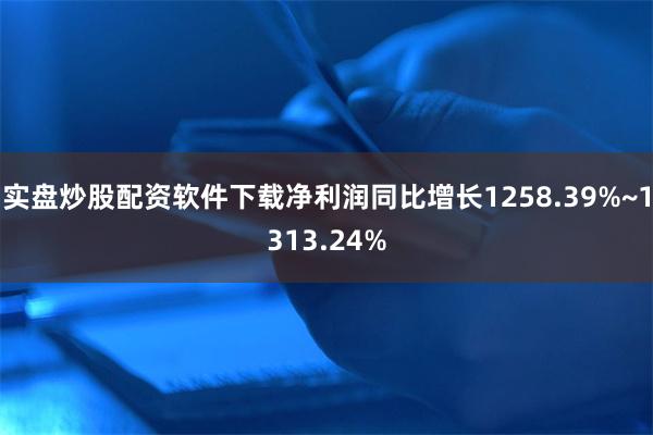 实盘炒股配资软件下载净利润同比增长1258.39%~1313