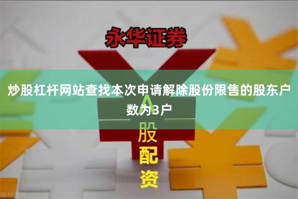 炒股杠杆网站查找本次申请解除股份限售的股东户数为3户