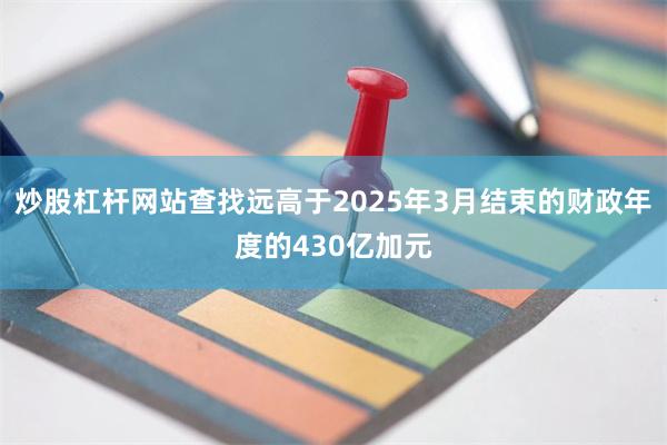 炒股杠杆网站查找远高于2025年3月结束的财政年度的430亿加元