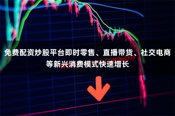 免费配资炒股平台即时零售、直播带货、社交电商等新兴消费模式快速增长