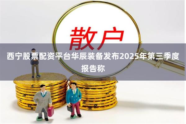 西宁股票配资平台华辰装备发布2025年第三季度报告称