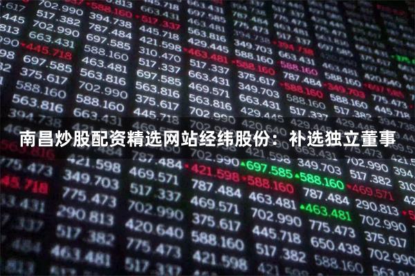 南昌炒股配资精选网站经纬股份：补选独立董事