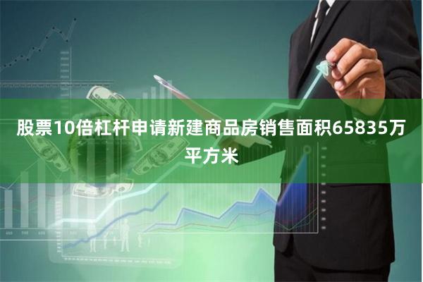股票10倍杠杆申请新建商品房销售面积65835万平方米