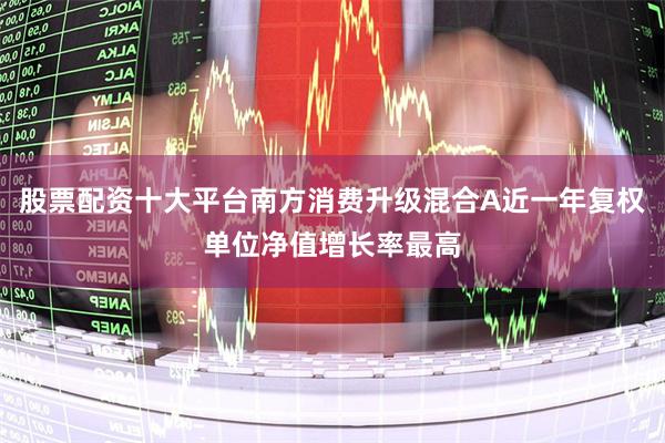 股票配资十大平台南方消费升级混合A近一年复权单位净值增长率最高