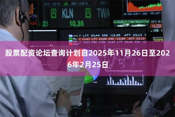 股票配资论坛查询计划自2025年11月26日至2026年2月25日
