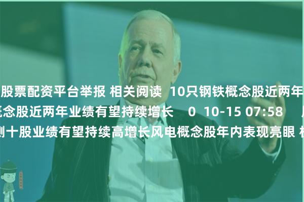 西宁股票配资平台举报 相关阅读  10只钢铁概念股近两年业绩有望持续增长10只钢铁概念股近两年业绩有望持续增长    0  10-15 07:58     风电概念股年内表现亮眼 机构预测十股业绩有望持续高增长风电概念股年内表现亮眼 机构预测十股业绩有望持续高增长    17  10-09 07:30     2025年10月票房破10亿2025年10月票房破10亿    19  10-04 12:33     2025年国庆档总票房（含预售）突破8亿2025年国庆档总票房（含预售）突破8亿    17  10-03 14:10     2025年9月票房26.54亿2025年9月票房26.54亿    16  09-30 21:30     一财最热       点击关闭