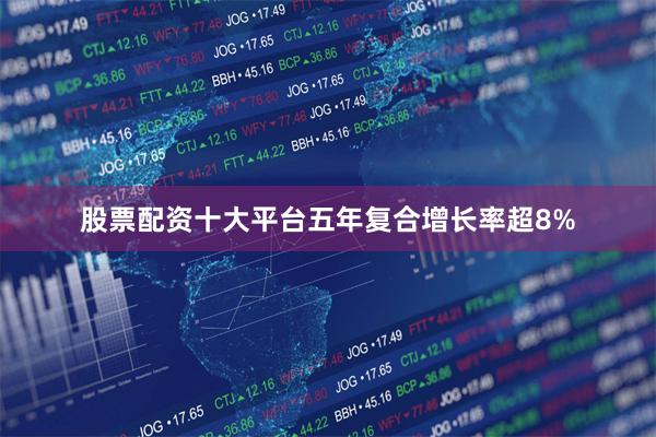 股票配资十大平台五年复合增长率超8%