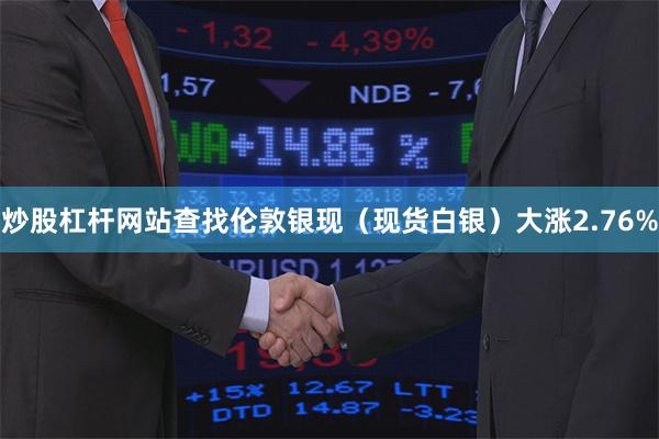 炒股杠杆网站查找伦敦银现（现货白银）大涨2.76%