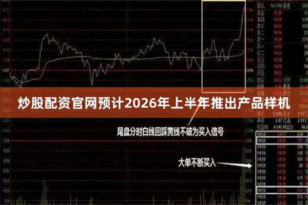 炒股配资官网预计2026年上半年推出产品样机